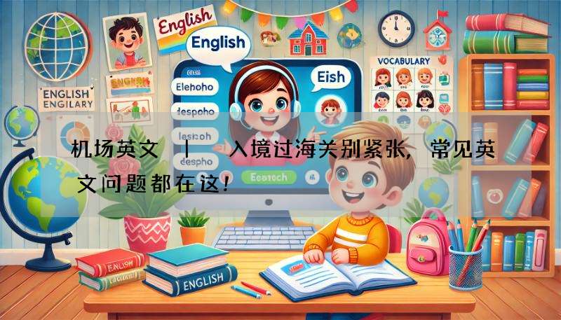 机场英文 | 入境过海关别紧张,常见英文问题都在这!